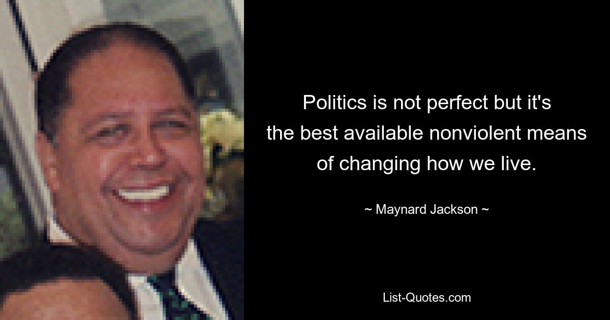 Politics is not perfect but it's the best available nonviolent means of changing how we live. — © Maynard Jackson