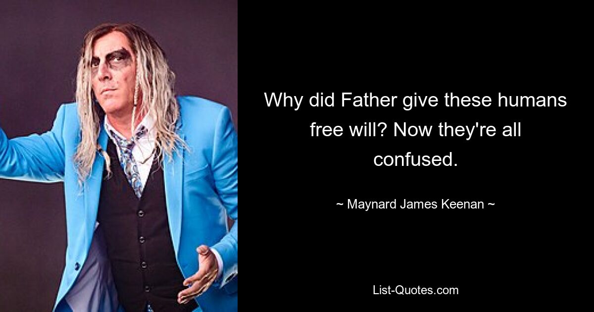 Why did Father give these humans free will? Now they're all confused. — © Maynard James Keenan