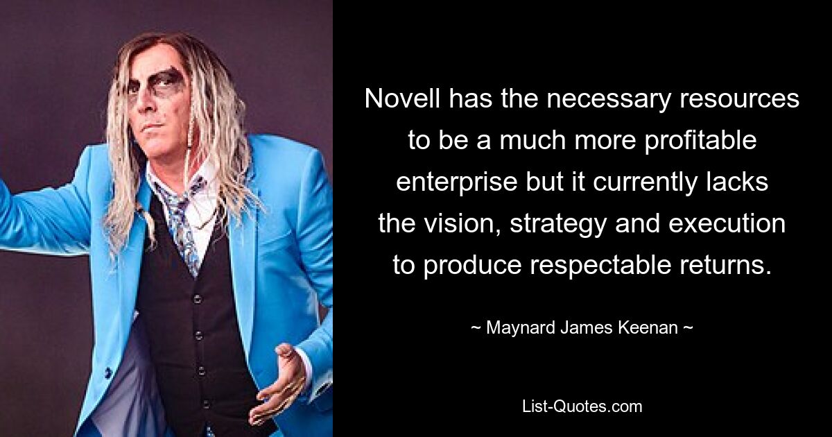 Novell has the necessary resources to be a much more profitable enterprise but it currently lacks the vision, strategy and execution to produce respectable returns. — © Maynard James Keenan