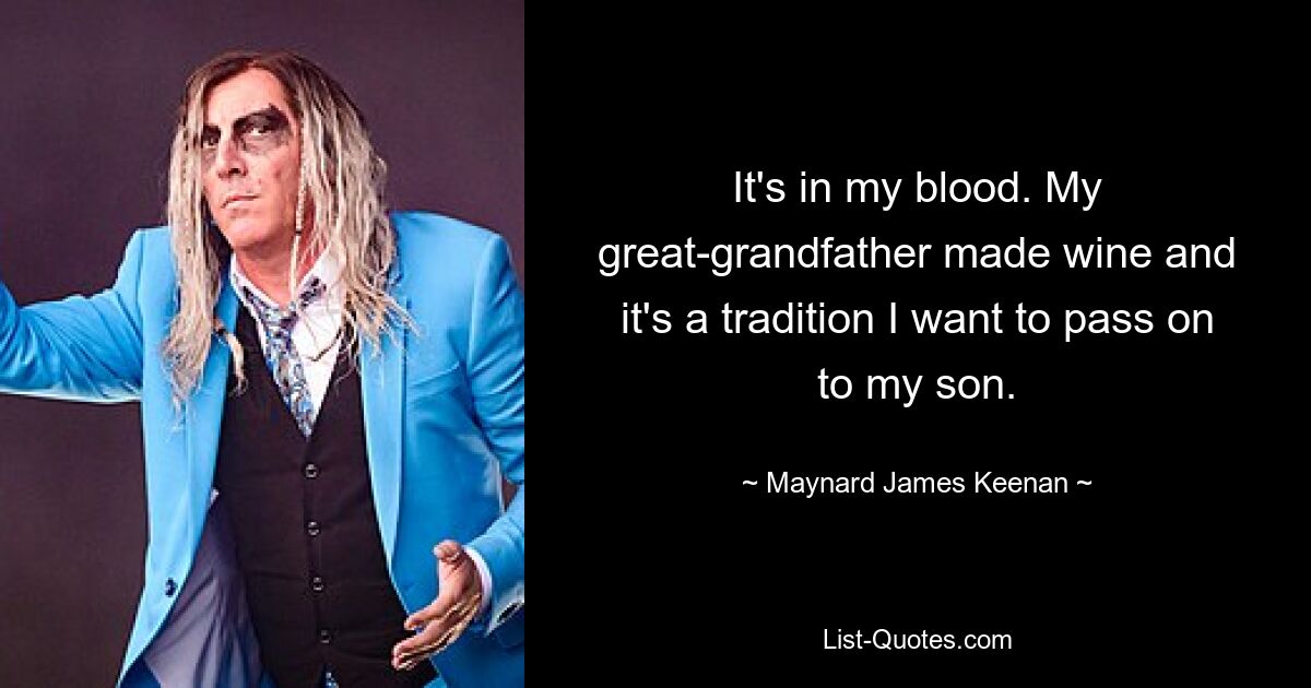 It's in my blood. My great-grandfather made wine and it's a tradition I want to pass on to my son. — © Maynard James Keenan