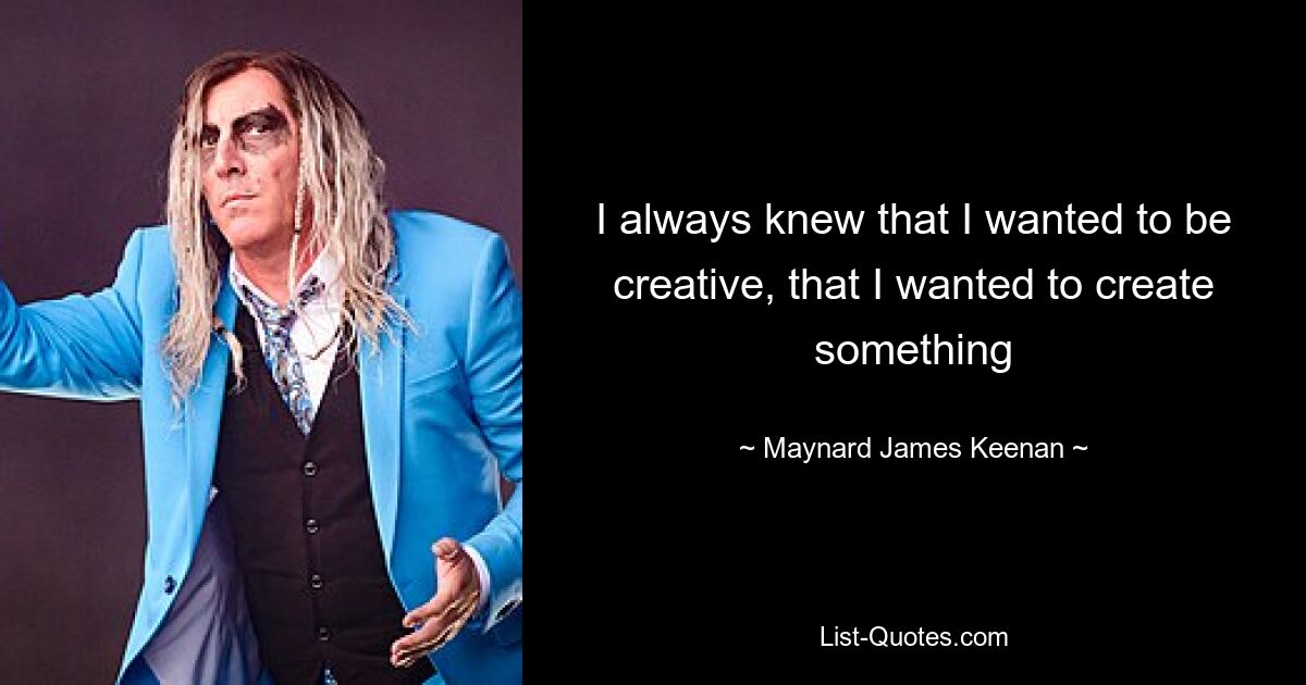 I always knew that I wanted to be creative, that I wanted to create something — © Maynard James Keenan