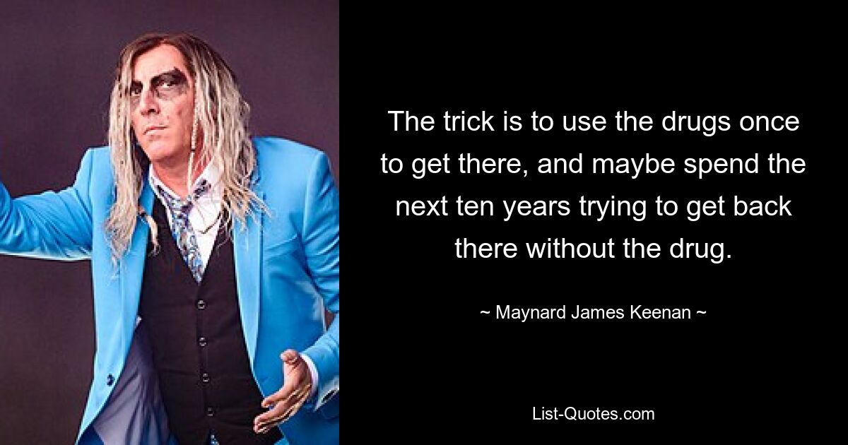 The trick is to use the drugs once to get there, and maybe spend the next ten years trying to get back there without the drug. — © Maynard James Keenan