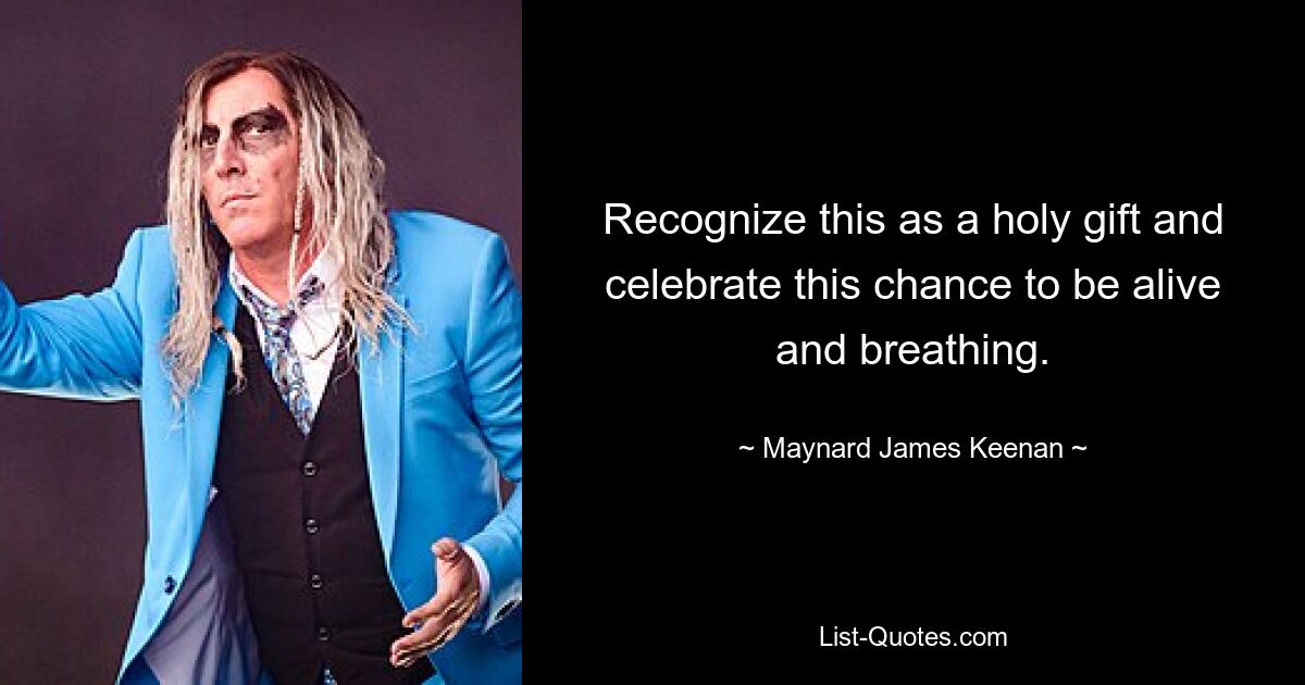 Recognize this as a holy gift and celebrate this chance to be alive and breathing. — © Maynard James Keenan