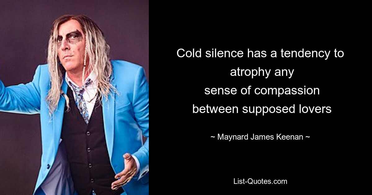 Cold silence has a tendency to
 atrophy any
 sense of compassion
 between supposed lovers — © Maynard James Keenan