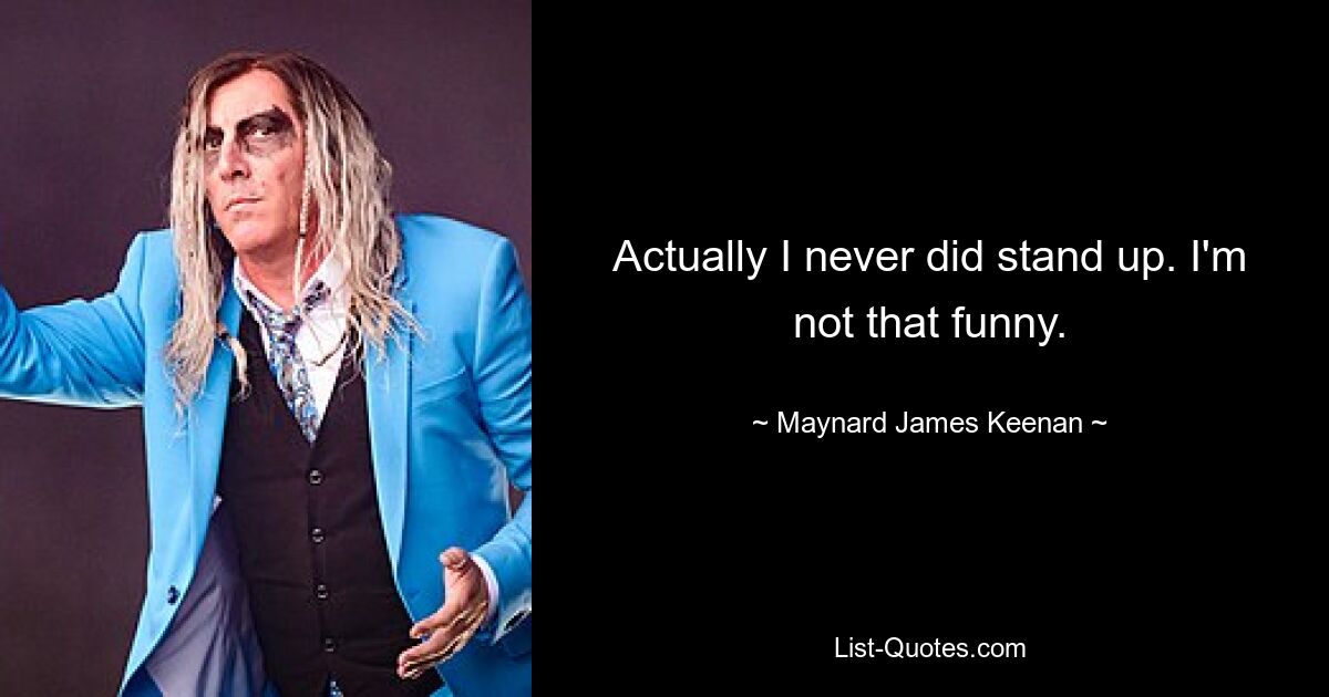 Actually I never did stand up. I'm not that funny. — © Maynard James Keenan