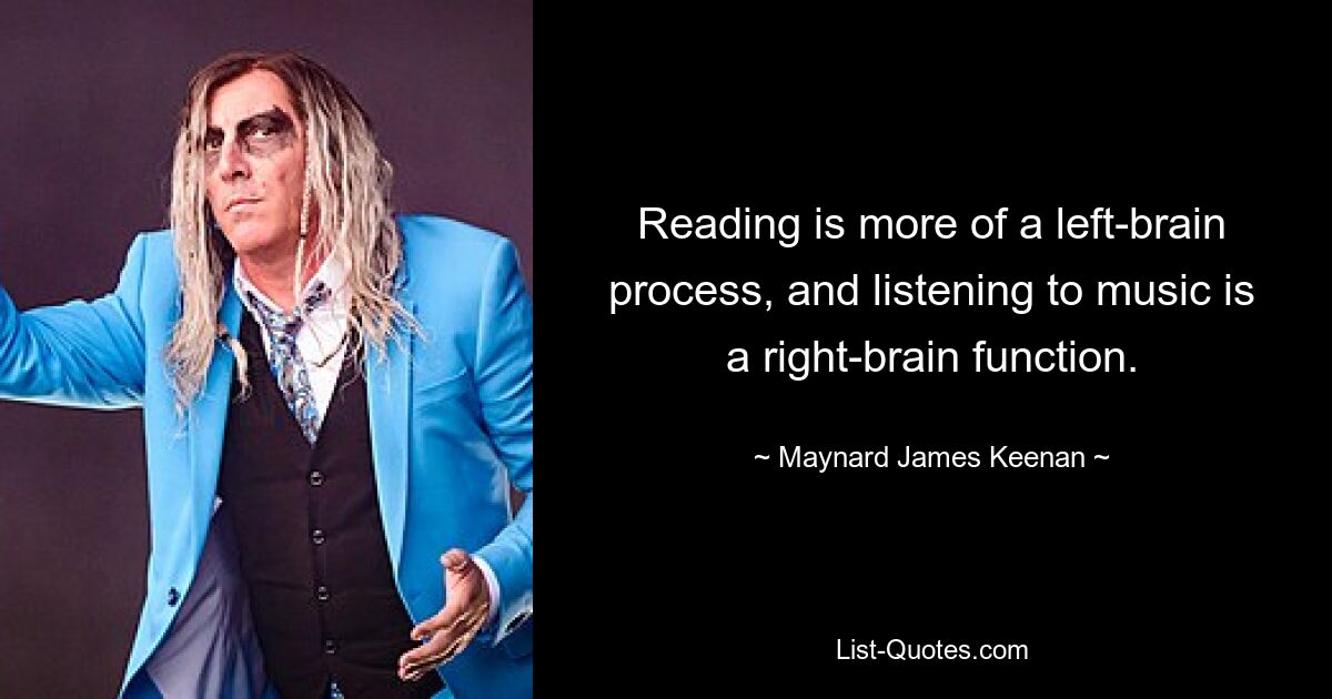 Reading is more of a left-brain process, and listening to music is a right-brain function. — © Maynard James Keenan