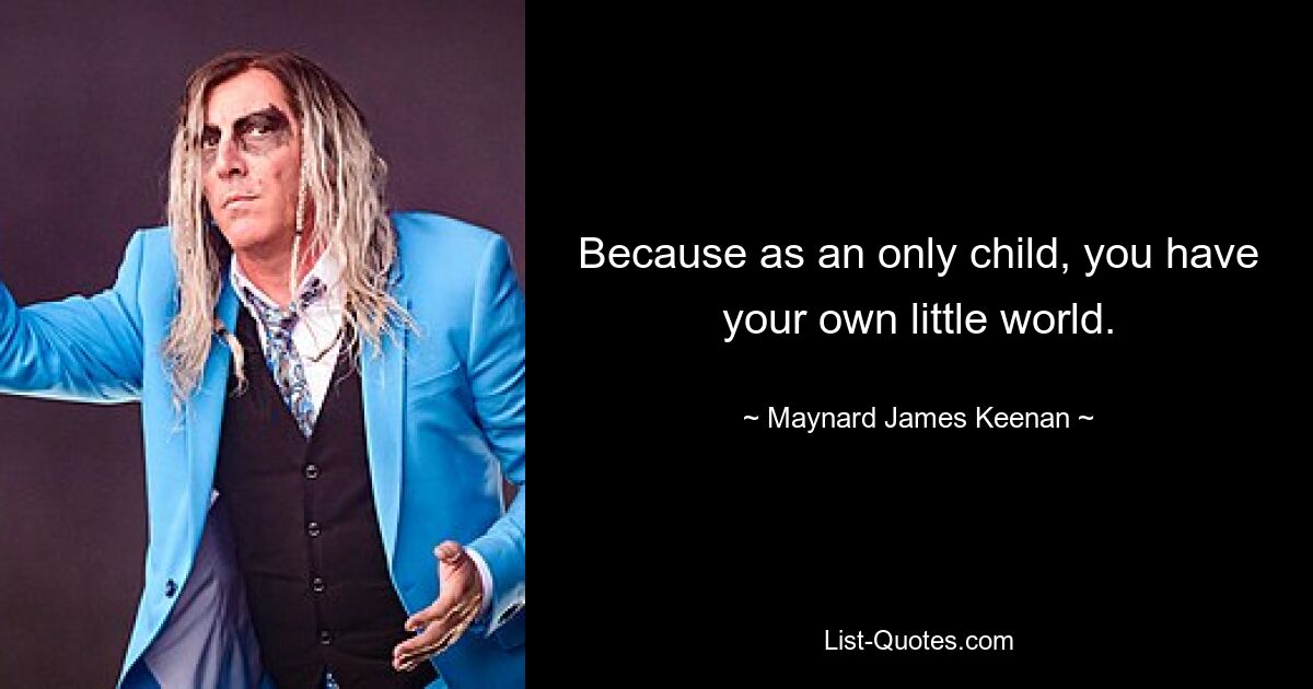 Because as an only child, you have your own little world. — © Maynard James Keenan