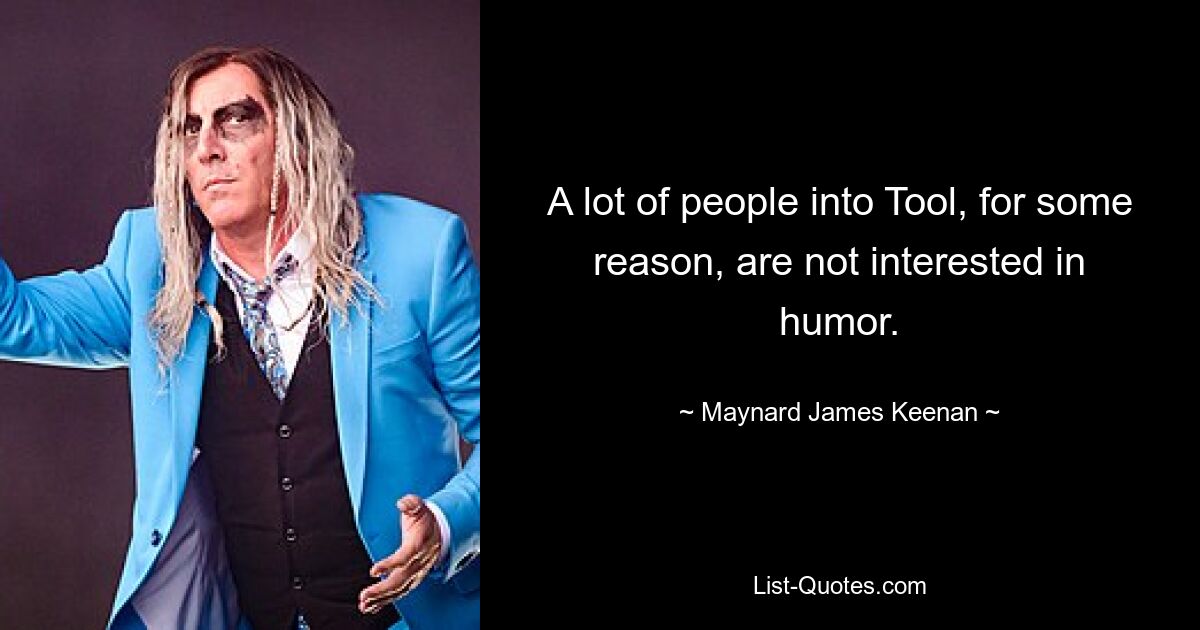 A lot of people into Tool, for some reason, are not interested in humor. — © Maynard James Keenan