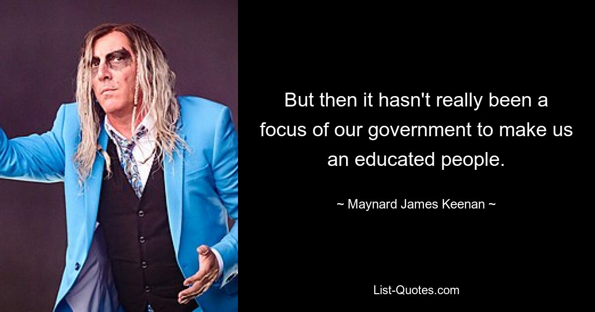 But then it hasn't really been a focus of our government to make us an educated people. — © Maynard James Keenan