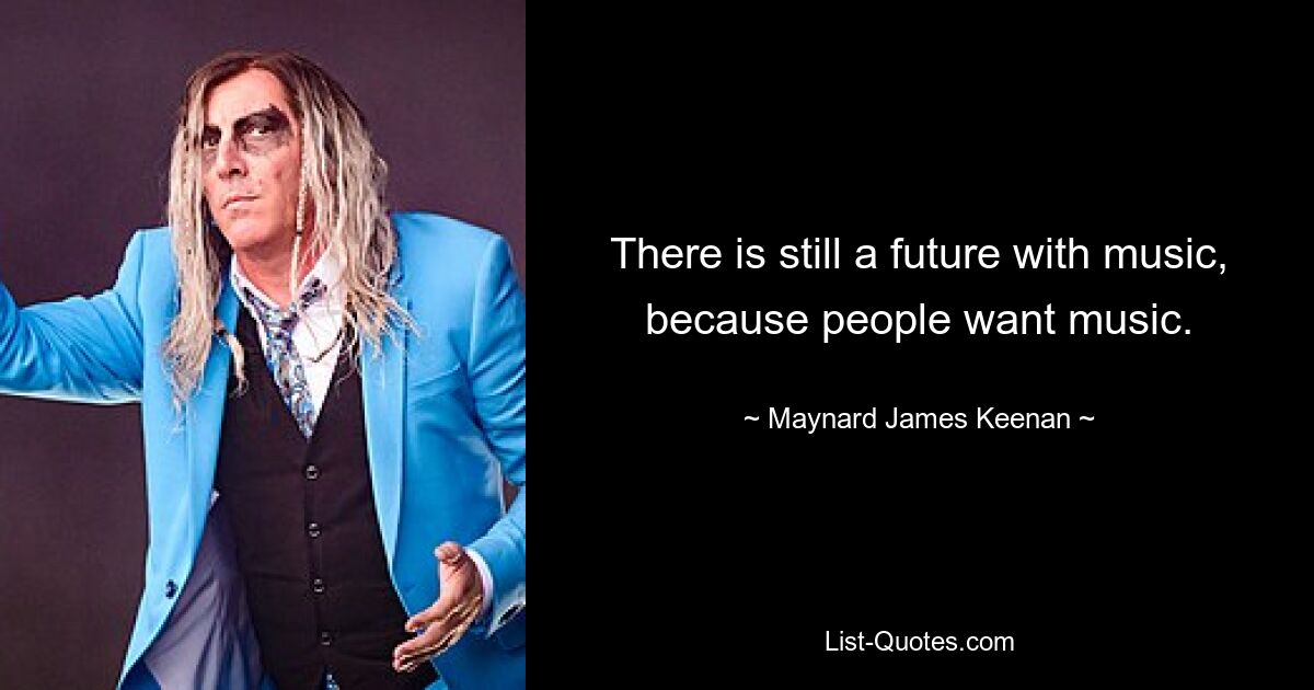 There is still a future with music, because people want music. — © Maynard James Keenan