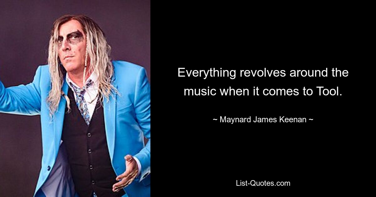 Everything revolves around the music when it comes to Tool. — © Maynard James Keenan