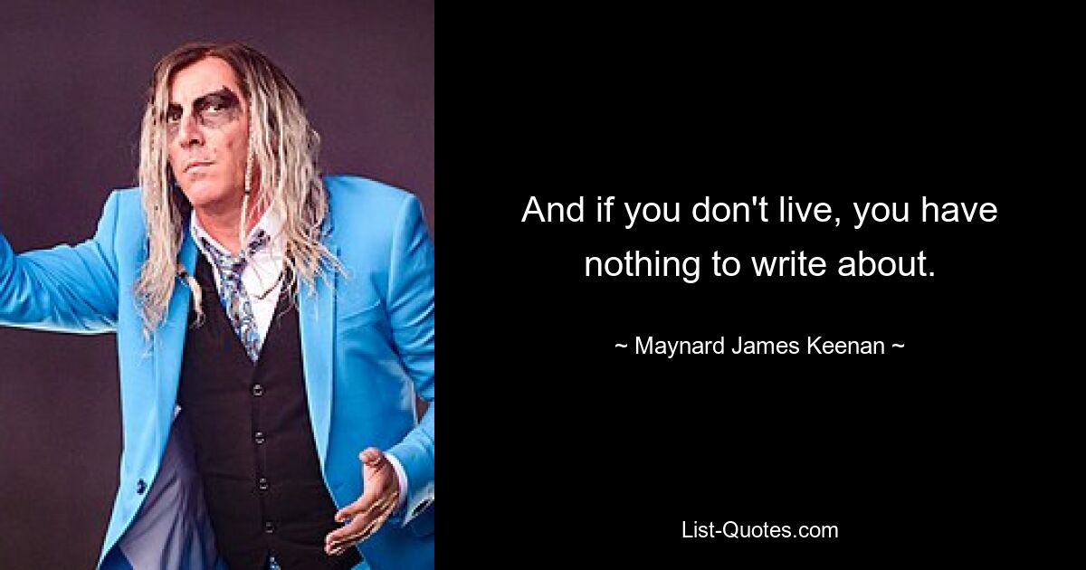 And if you don't live, you have nothing to write about. — © Maynard James Keenan