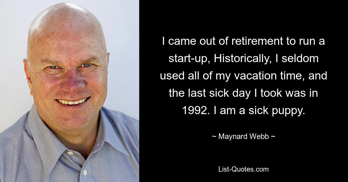 I came out of retirement to run a start-up, Historically, I seldom used all of my vacation time, and the last sick day I took was in 1992. I am a sick puppy. — © Maynard Webb