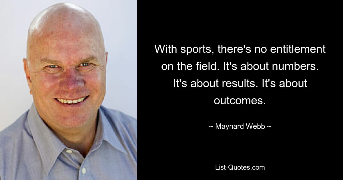 With sports, there's no entitlement on the field. It's about numbers. It's about results. It's about outcomes. — © Maynard Webb