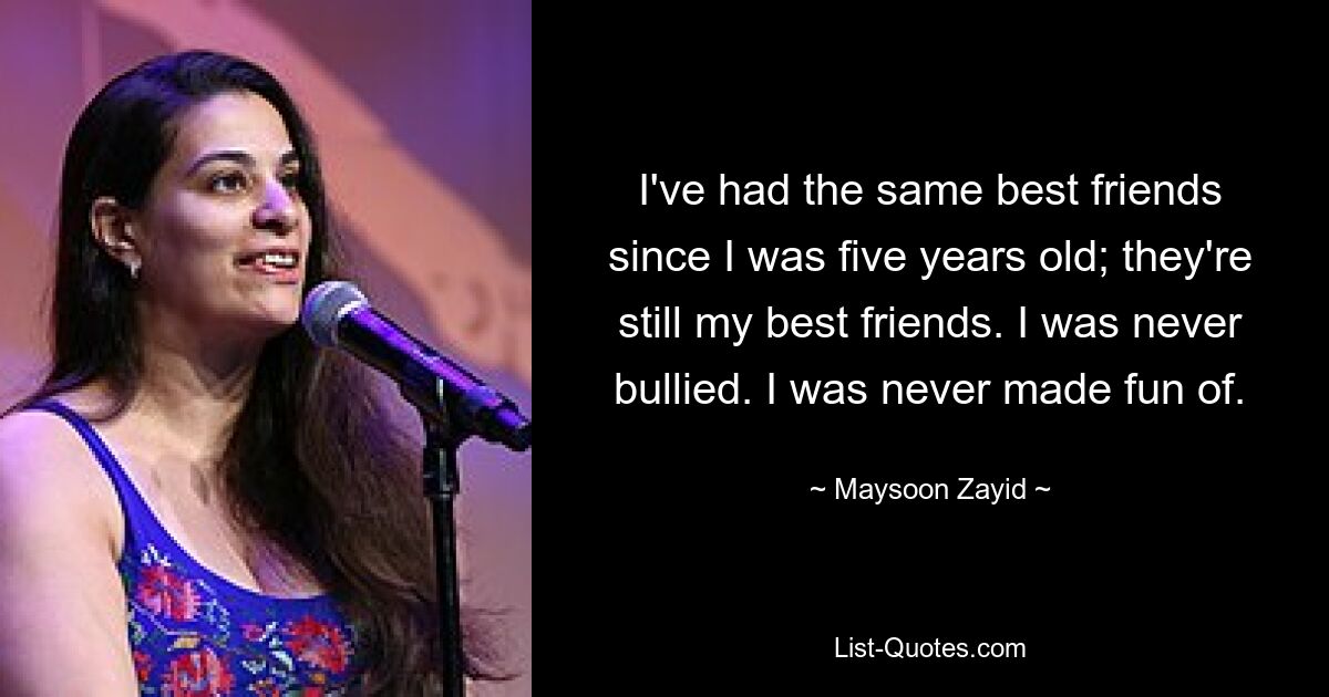 I've had the same best friends since I was five years old; they're still my best friends. I was never bullied. I was never made fun of. — © Maysoon Zayid