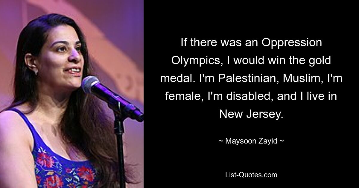 If there was an Oppression Olympics, I would win the gold medal. I'm Palestinian, Muslim, I'm female, I'm disabled, and I live in New Jersey. — © Maysoon Zayid