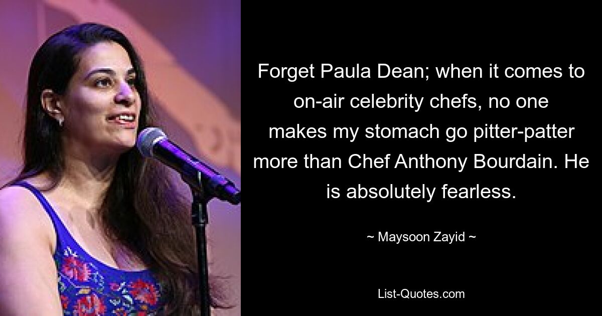 Forget Paula Dean; when it comes to on-air celebrity chefs, no one makes my stomach go pitter-patter more than Chef Anthony Bourdain. He is absolutely fearless. — © Maysoon Zayid