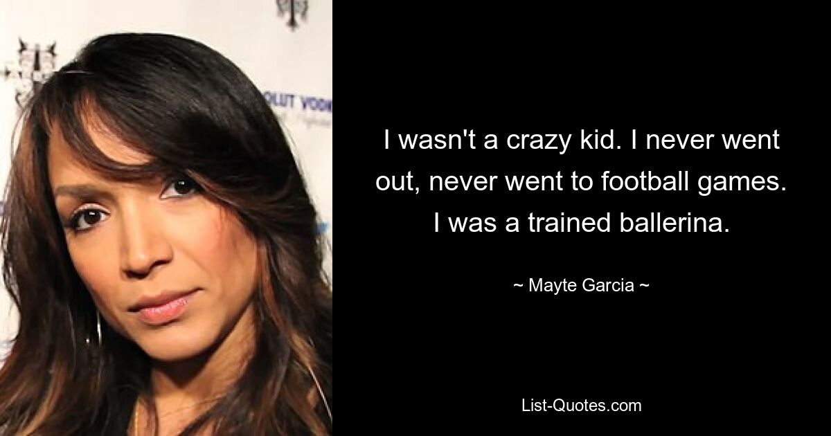 I wasn't a crazy kid. I never went out, never went to football games. I was a trained ballerina. — © Mayte Garcia