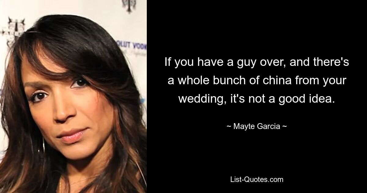 If you have a guy over, and there's a whole bunch of china from your wedding, it's not a good idea. — © Mayte Garcia