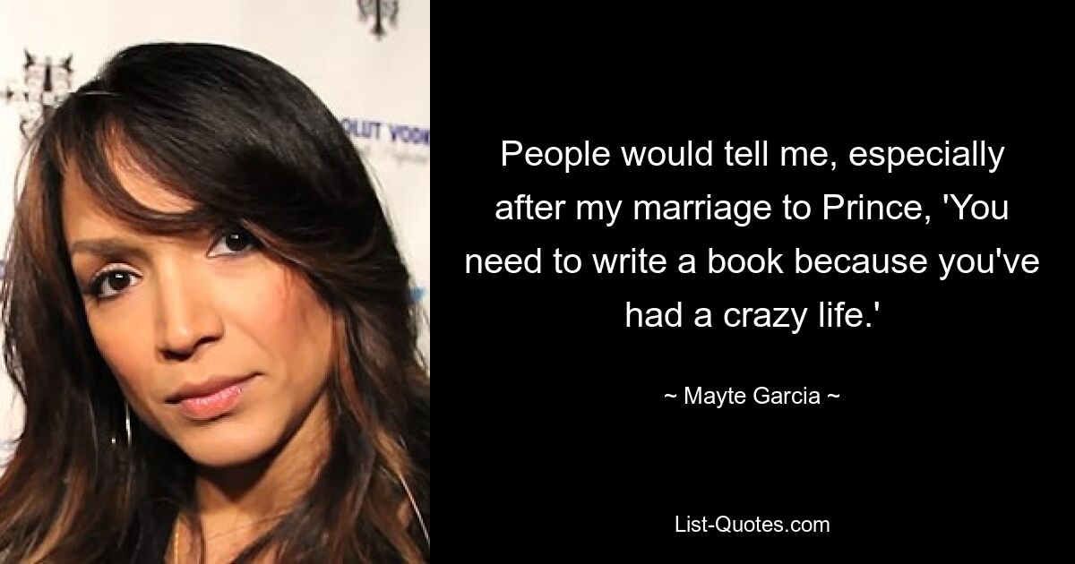 People would tell me, especially after my marriage to Prince, 'You need to write a book because you've had a crazy life.' — © Mayte Garcia