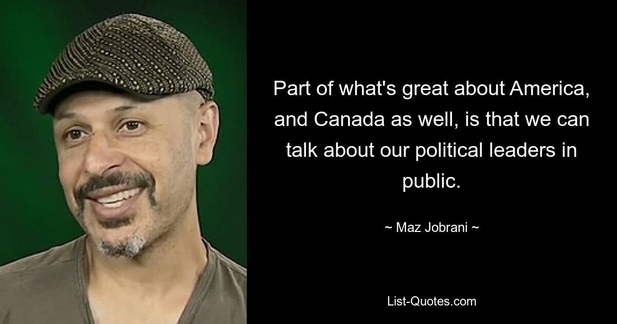 Part of what's great about America, and Canada as well, is that we can talk about our political leaders in public. — © Maz Jobrani