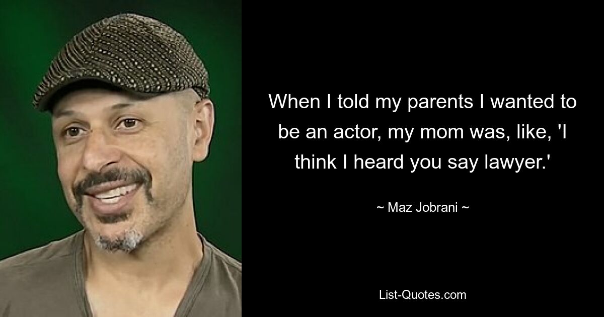 When I told my parents I wanted to be an actor, my mom was, like, 'I think I heard you say lawyer.' — © Maz Jobrani