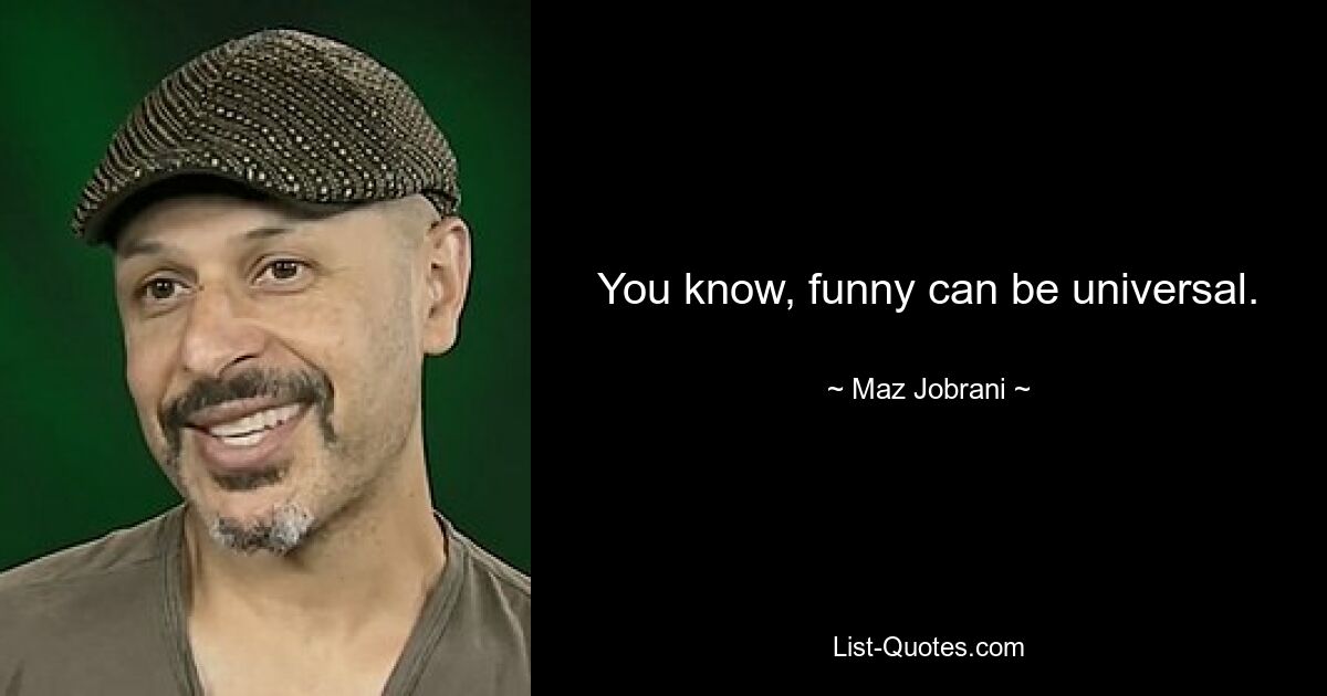 You know, funny can be universal. — © Maz Jobrani