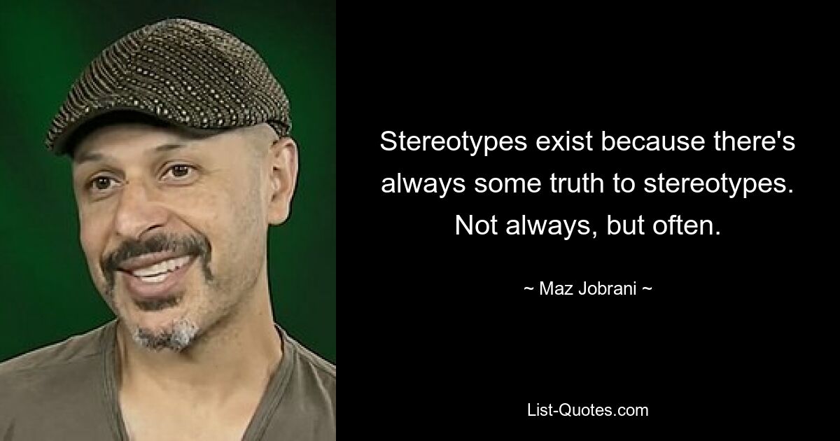 Stereotypes exist because there's always some truth to stereotypes. Not always, but often. — © Maz Jobrani