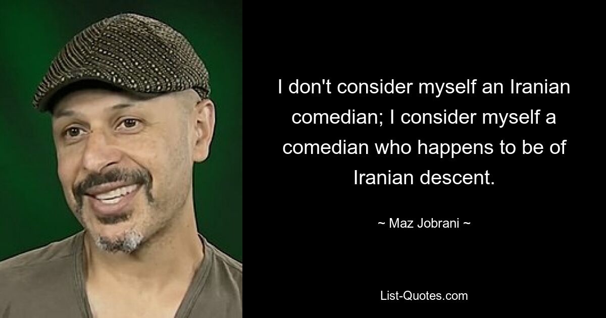 I don't consider myself an Iranian comedian; I consider myself a comedian who happens to be of Iranian descent. — © Maz Jobrani