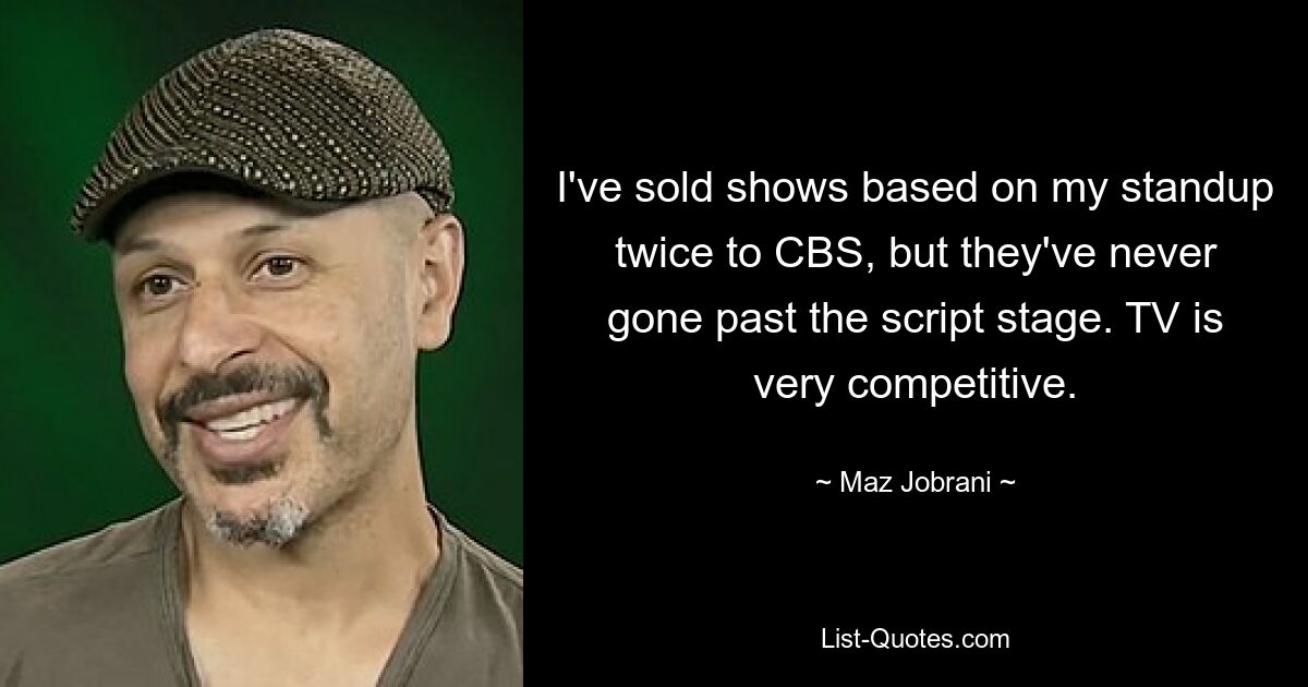 I've sold shows based on my standup twice to CBS, but they've never gone past the script stage. TV is very competitive. — © Maz Jobrani