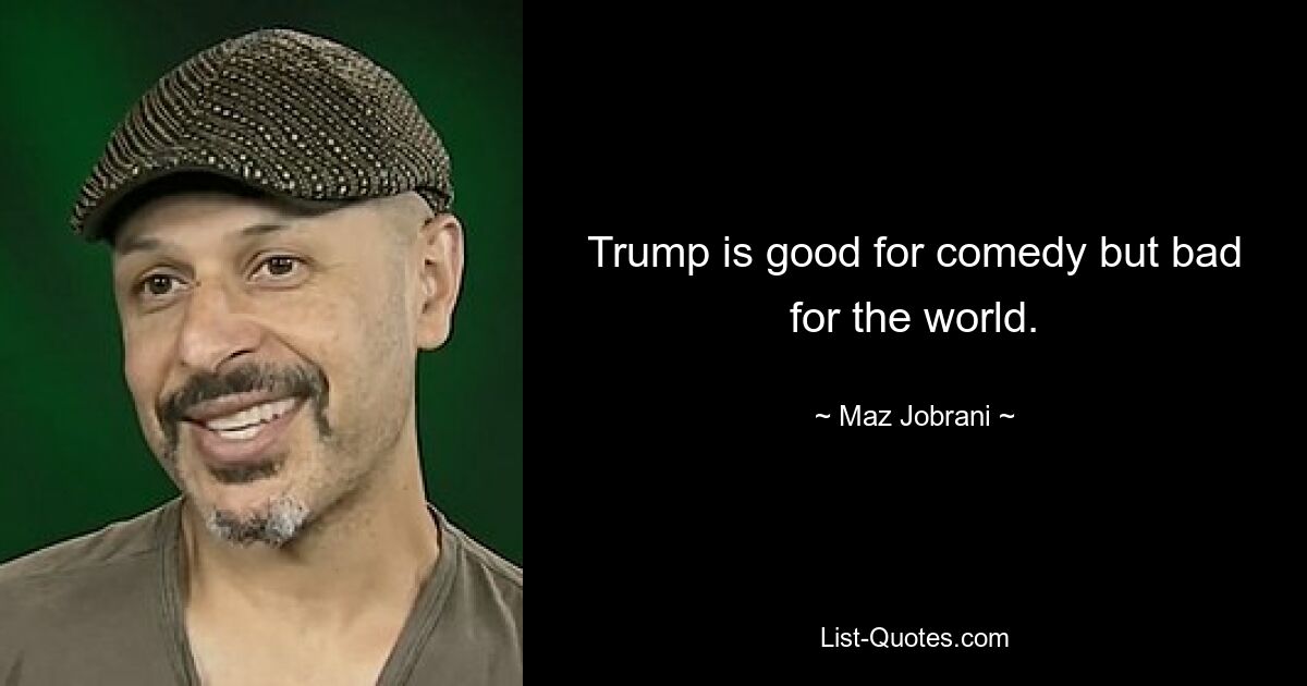 Trump is good for comedy but bad for the world. — © Maz Jobrani