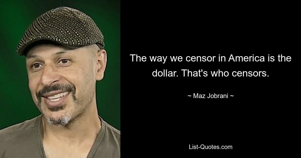 The way we censor in America is the dollar. That's who censors. — © Maz Jobrani