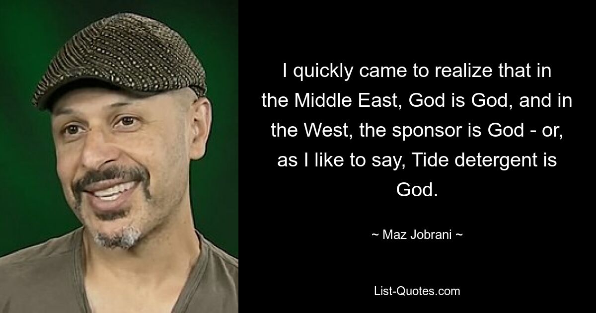 I quickly came to realize that in the Middle East, God is God, and in the West, the sponsor is God - or, as I like to say, Tide detergent is God. — © Maz Jobrani