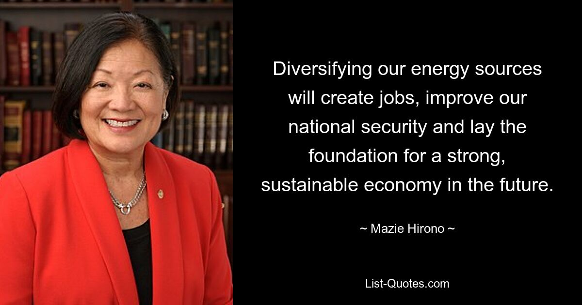 Diversifying our energy sources will create jobs, improve our national security and lay the foundation for a strong, sustainable economy in the future. — © Mazie Hirono