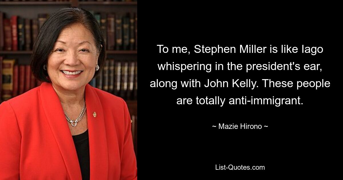 To me, Stephen Miller is like Iago whispering in the president's ear, along with John Kelly. These people are totally anti-immigrant. — © Mazie Hirono