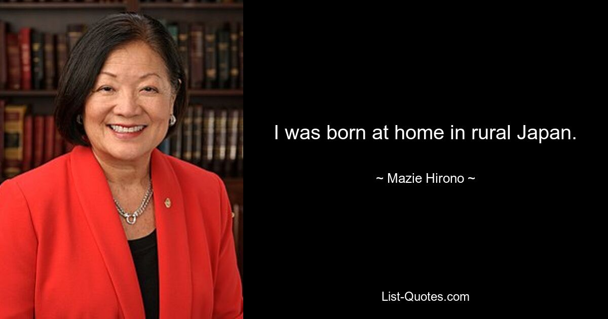 I was born at home in rural Japan. — © Mazie Hirono