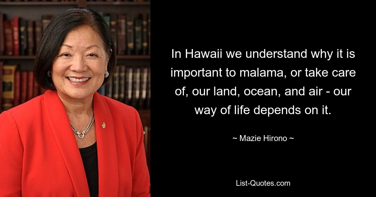 In Hawaii we understand why it is important to malama, or take care of, our land, ocean, and air - our way of life depends on it. — © Mazie Hirono