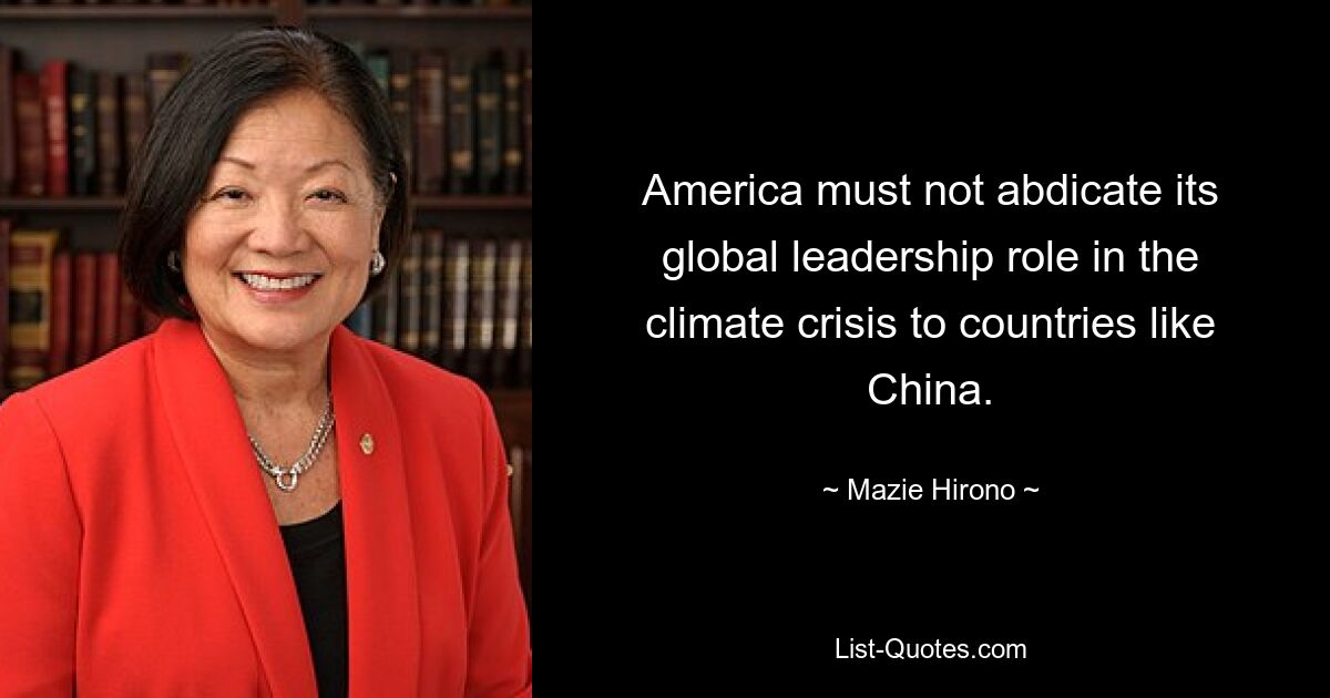 America must not abdicate its global leadership role in the climate crisis to countries like China. — © Mazie Hirono