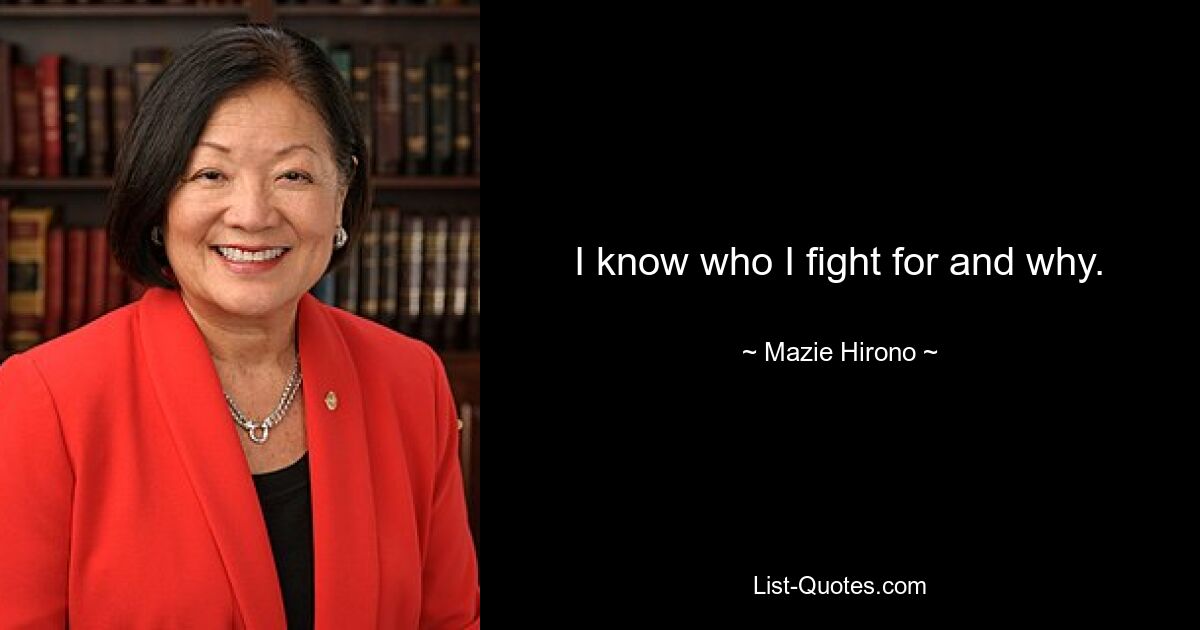 I know who I fight for and why. — © Mazie Hirono