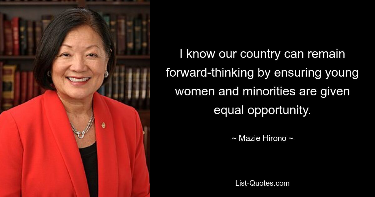 I know our country can remain forward-thinking by ensuring young women and minorities are given equal opportunity. — © Mazie Hirono