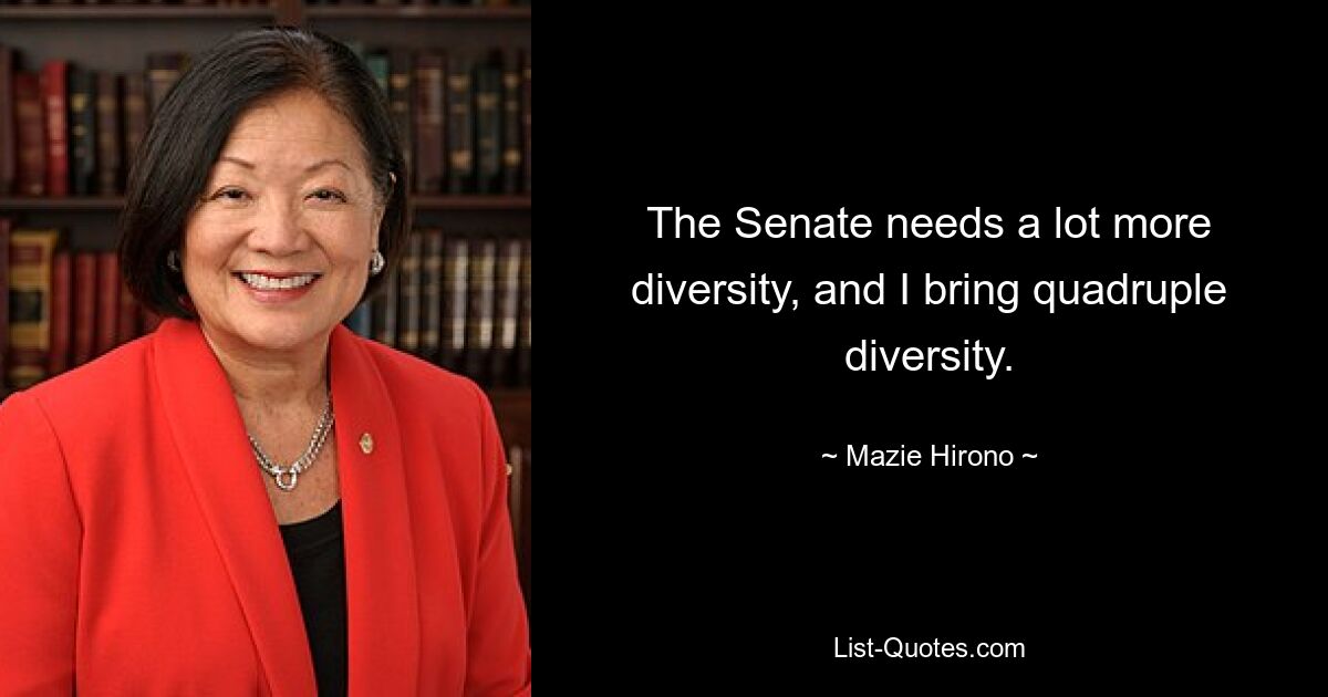 The Senate needs a lot more diversity, and I bring quadruple diversity. — © Mazie Hirono