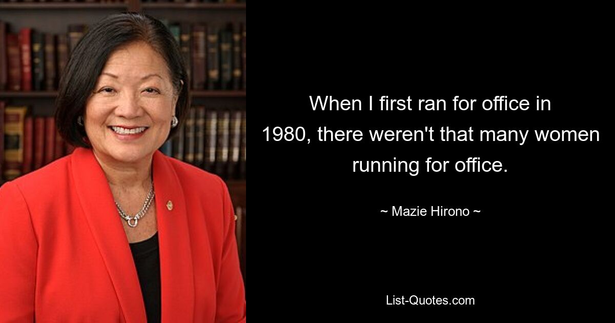 When I first ran for office in 1980, there weren't that many women running for office. — © Mazie Hirono