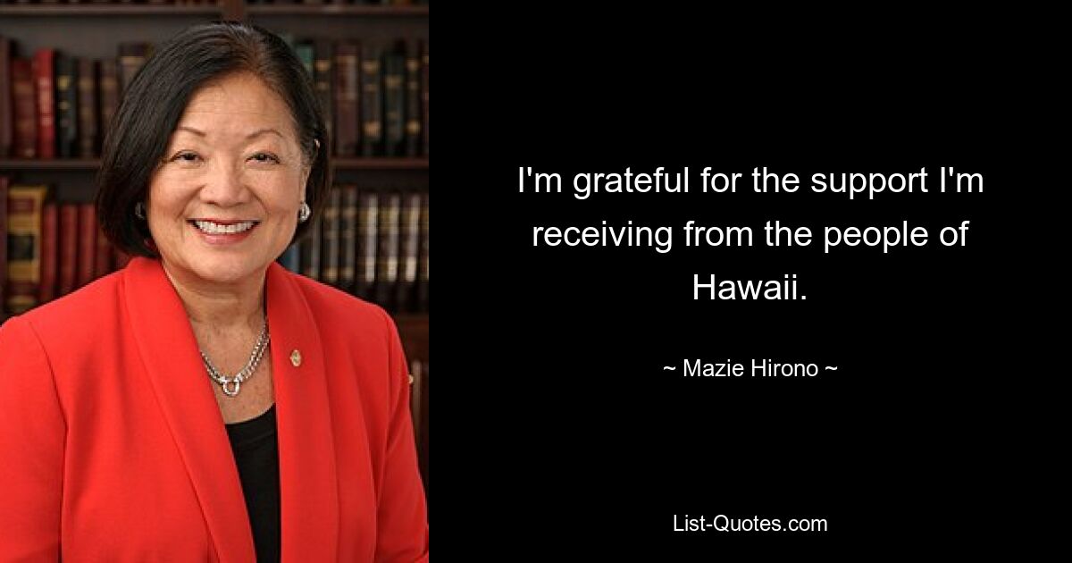 I'm grateful for the support I'm receiving from the people of Hawaii. — © Mazie Hirono