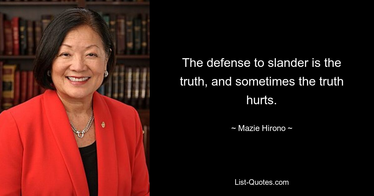 The defense to slander is the truth, and sometimes the truth hurts. — © Mazie Hirono