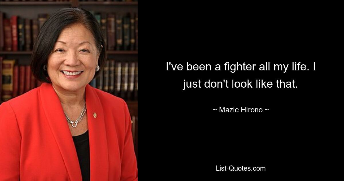 I've been a fighter all my life. I just don't look like that. — © Mazie Hirono