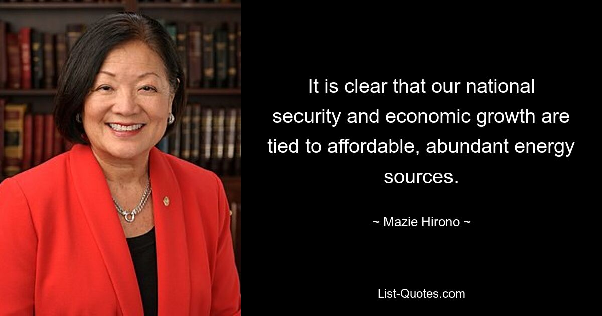 It is clear that our national security and economic growth are tied to affordable, abundant energy sources. — © Mazie Hirono