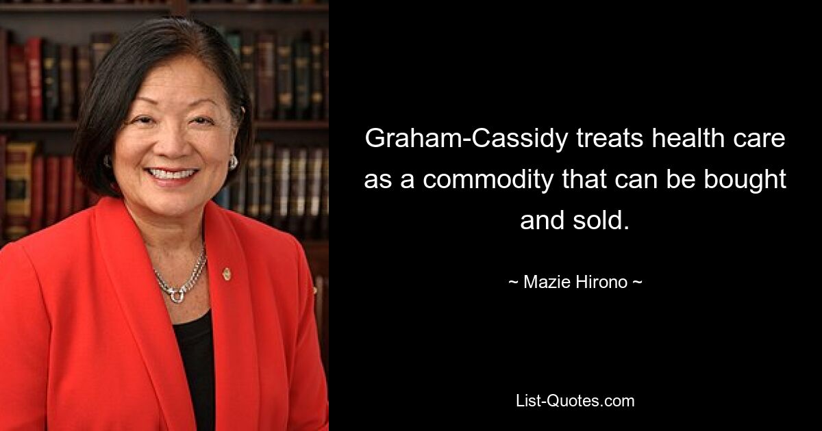 Graham-Cassidy treats health care as a commodity that can be bought and sold. — © Mazie Hirono