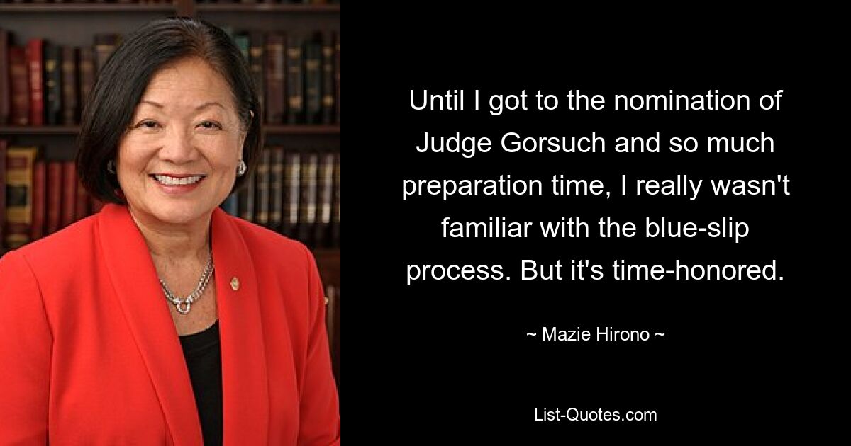 Until I got to the nomination of Judge Gorsuch and so much preparation time, I really wasn't familiar with the blue-slip process. But it's time-honored. — © Mazie Hirono