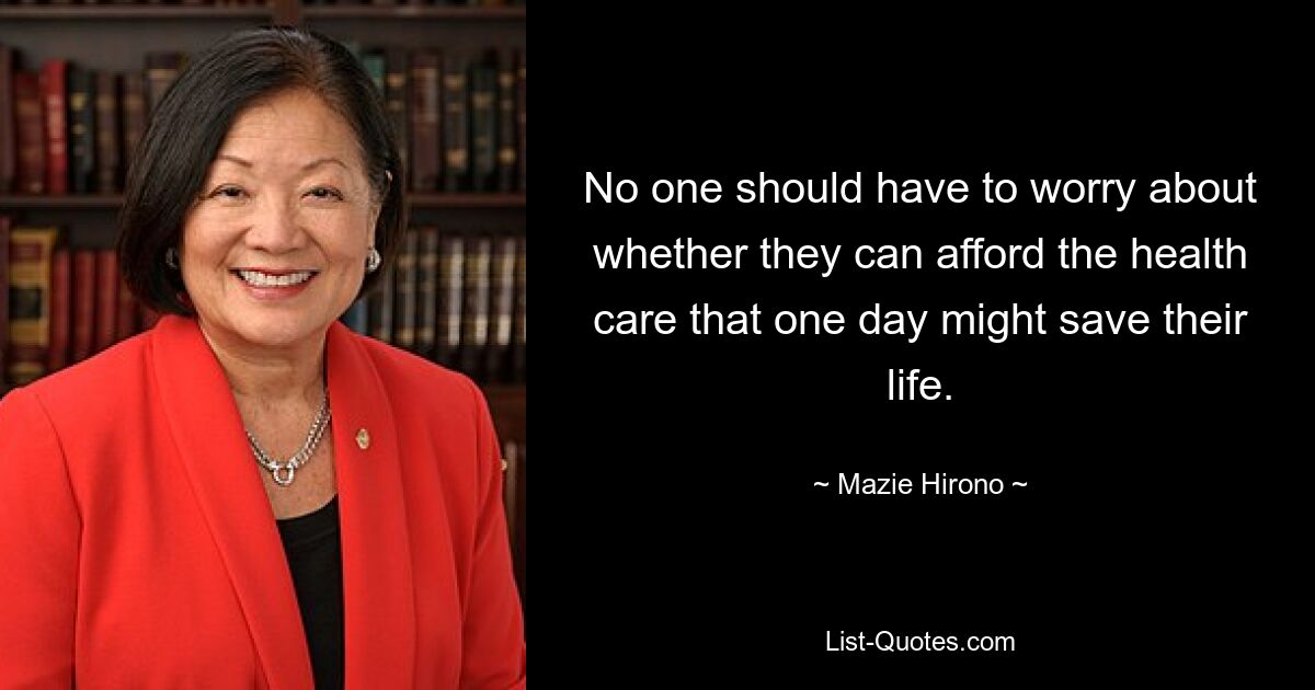 No one should have to worry about whether they can afford the health care that one day might save their life. — © Mazie Hirono