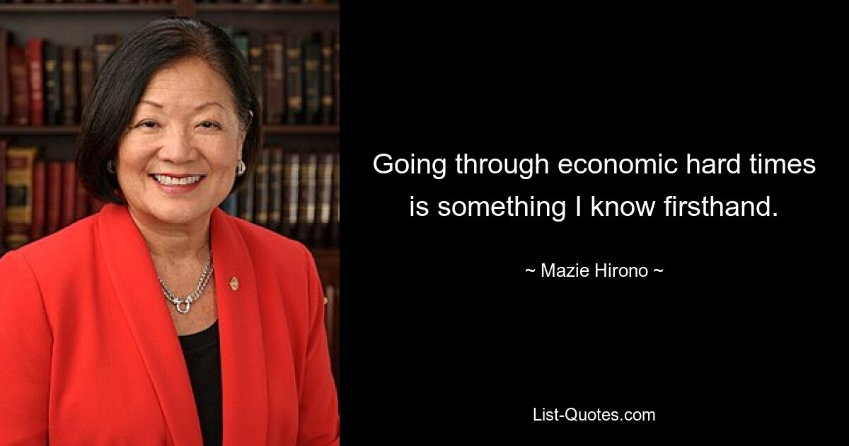 Going through economic hard times is something I know firsthand. — © Mazie Hirono